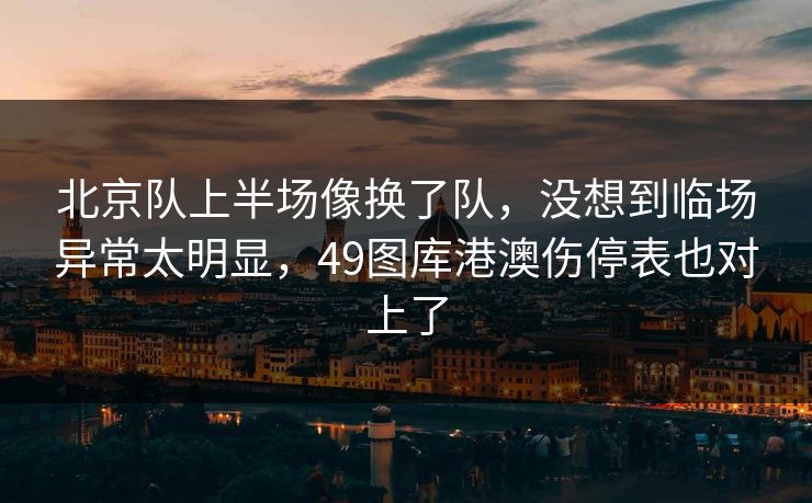 北京队上半场像换了队，没想到临场异常太明显，49图库港澳伤停表也对上了