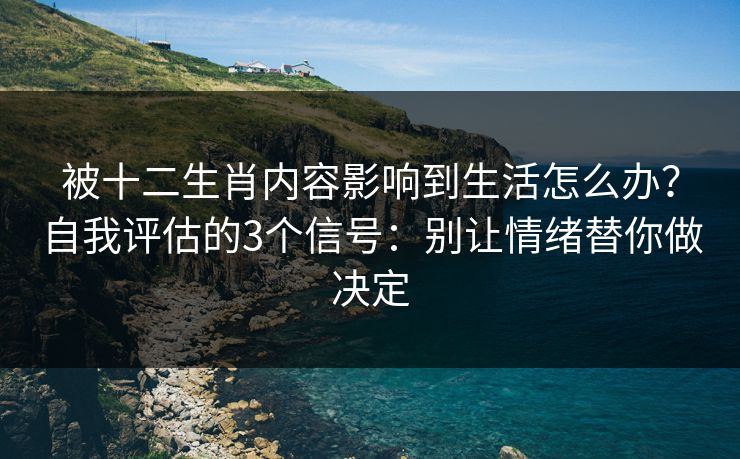 被十二生肖内容影响到生活怎么办？自我评估的3个信号：别让情绪替你做决定