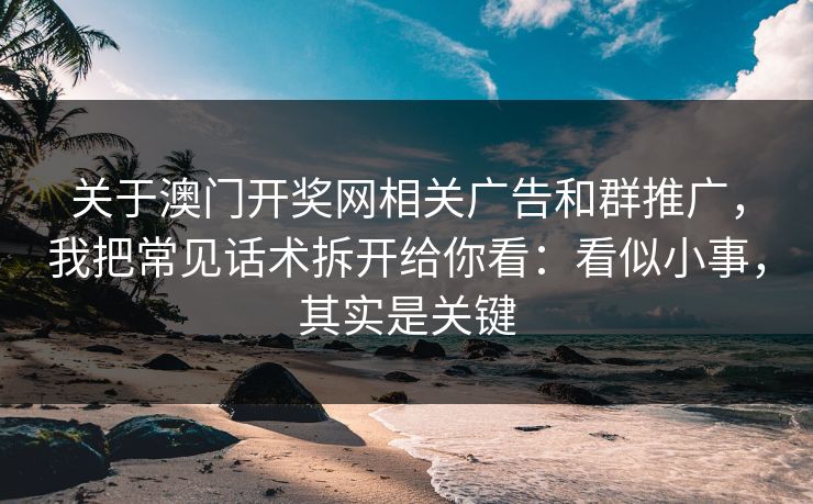 关于澳门开奖网相关广告和群推广，我把常见话术拆开给你看：看似小事，其实是关键