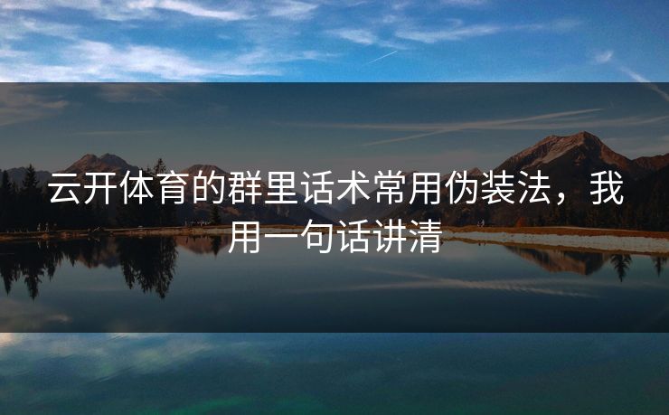 云开体育的群里话术常用伪装法,我用一句话讲清 云开体育的群里话术常用伪装法,我用一句话讲清