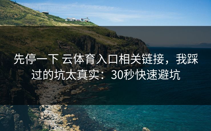 先停一下 云体育入口相关链接，我踩过的坑太真实：30秒快速避坑