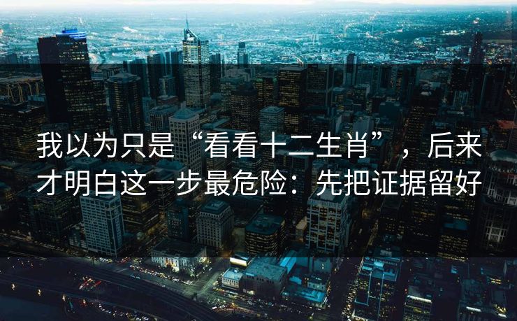 我以为只是“看看十二生肖”,后来才明白这一步最危险:先把证据留好 我以为只是“看看十二生肖”,后来才明白这一步最危险:先把证据留好