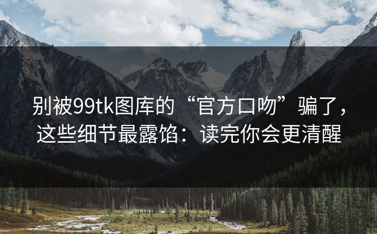 别被99tk图库的“官方口吻”骗了,这些细节最露馅:读完你会更清醒 别被99tk图库的“官方口吻”骗了,这些细节最露馅:读完你会更清醒