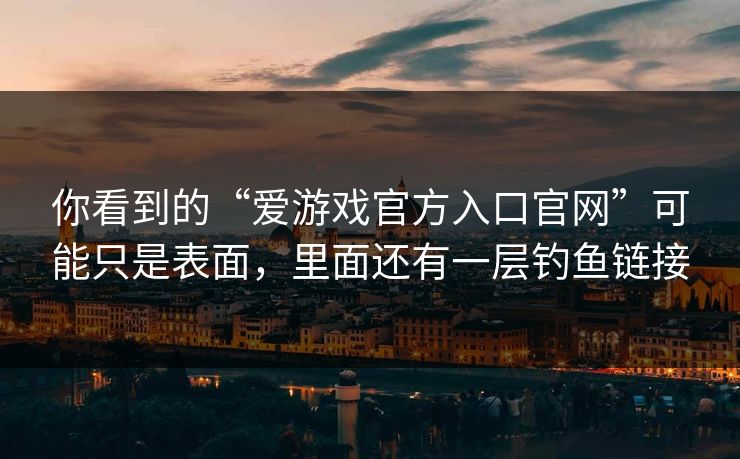 你看到的“爱游戏官方入口官网”可能只是表面，里面还有一层钓鱼链接