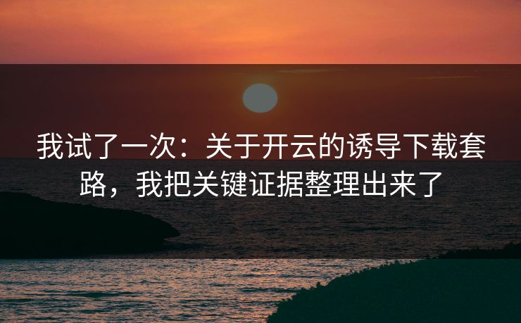 我试了一次：关于开云的诱导下载套路，我把关键证据整理出来了