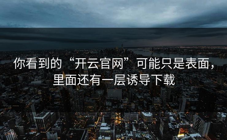 你看到的“开云官网”可能只是表面，里面还有一层诱导下载