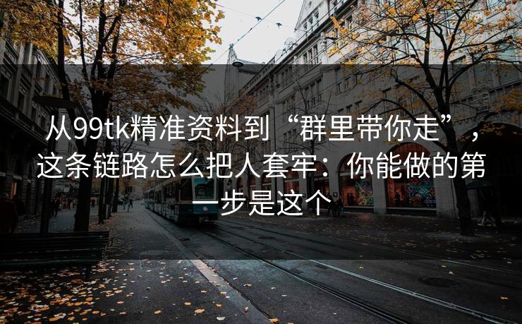 从99tk精准资料到“群里带你走”，这条链路怎么把人套牢：你能做的第一步是这个