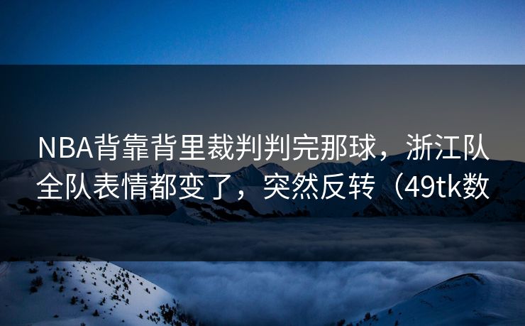 NBA背靠背里裁判判完那球，浙江队全队表情都变了，突然反转（49tk数