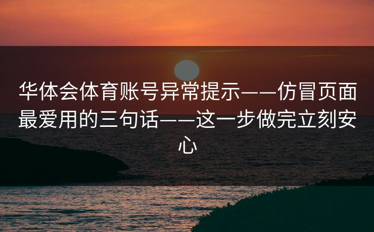 华体会体育账号异常提示——仿冒页面最爱用的三句话——这一步做完立刻安心