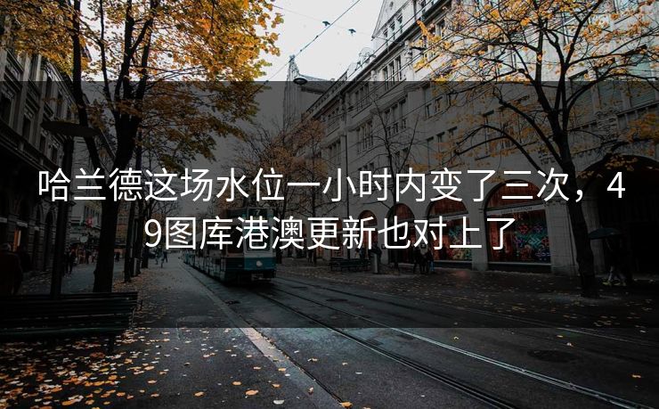 哈兰德这场水位一小时内变了三次，49图库港澳更新也对上了