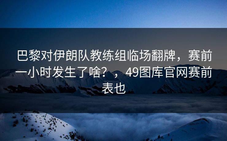 巴黎对伊朗队教练组临场翻牌，赛前一小时发生了啥？，49图库官网赛前表也