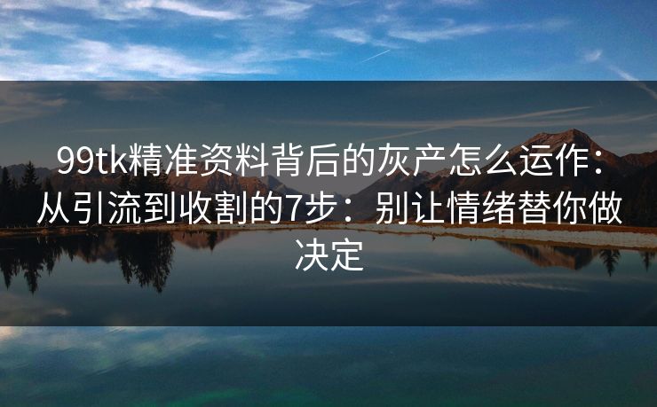 99tk精准资料背后的灰产怎么运作：从引流到收割的7步：别让情绪替你做决定