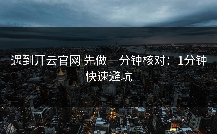 遇到开云官网 先做一分钟核对:1分钟快速避坑 遇到开云官网 先做一分钟核对:1分钟快速避坑