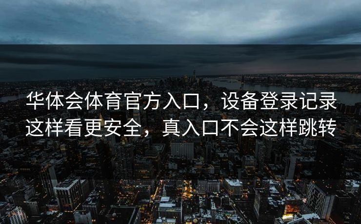 华体会体育官方入口，设备登录记录这样看更安全，真入口不会这样跳转