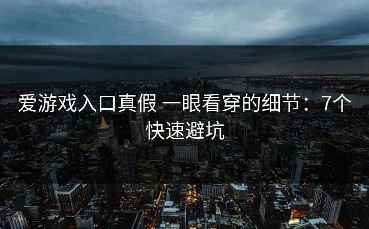 爱游戏入口真假 一眼看穿的细节：7个快速避坑