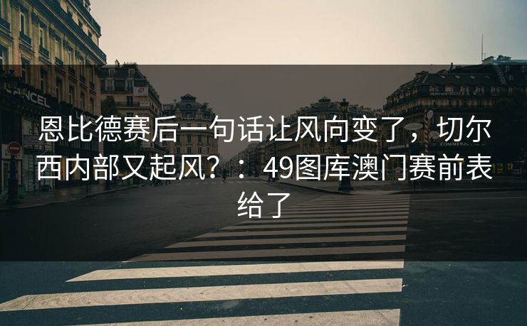 恩比德赛后一句话让风向变了,切尔西内部又起风?:49图库澳门赛前表给了 恩比德赛后一句话让风向变了,切尔西内部又起风?:49图库澳门赛前表给了