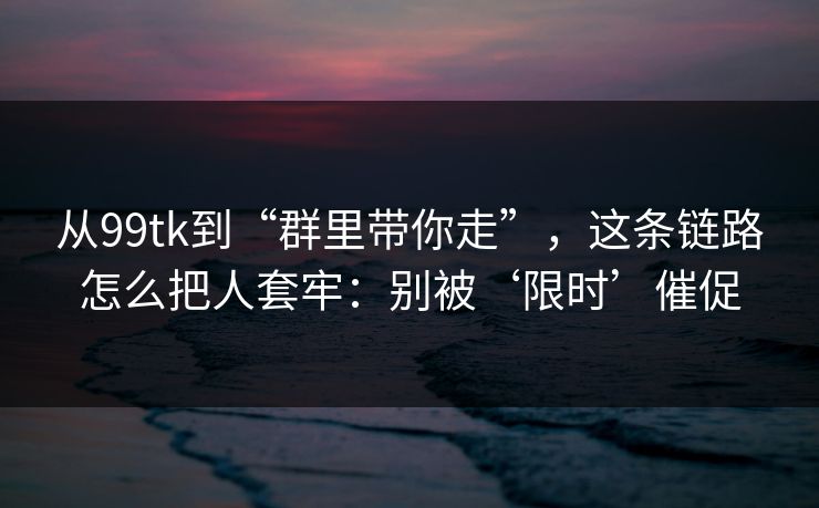 从99tk到“群里带你走”,这条链路怎么把人套牢:别被‘限时’催促 从99tk到“群里带你走”,这条链路怎么把人套牢:别被‘限时’催促