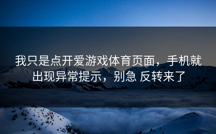 我只是点开爱游戏体育页面,手机就出现异常提示,别急 反转来了 我只是点开爱游戏体育页面,手机就出现异常提示,别急 反转来了