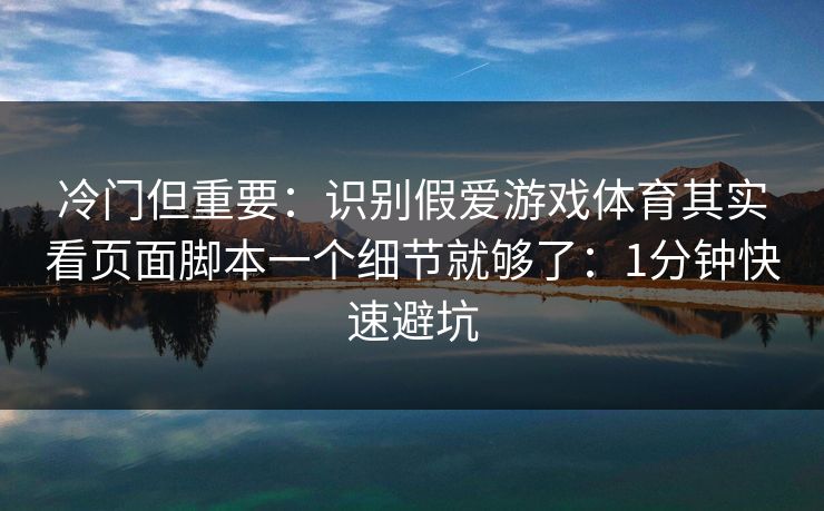 冷门但重要：识别假爱游戏体育其实看页面脚本一个细节就够了：1分钟快速避坑