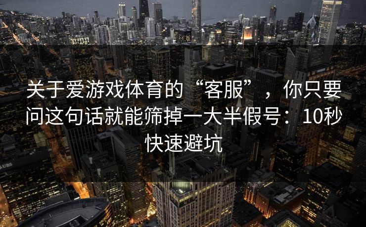 关于爱游戏体育的“客服”,你只要问这句话就能筛掉一大半假号:10秒快速避坑 关于爱游戏体育的“客服”,你只要问这句话就能筛掉一大半假号:10秒快速避坑