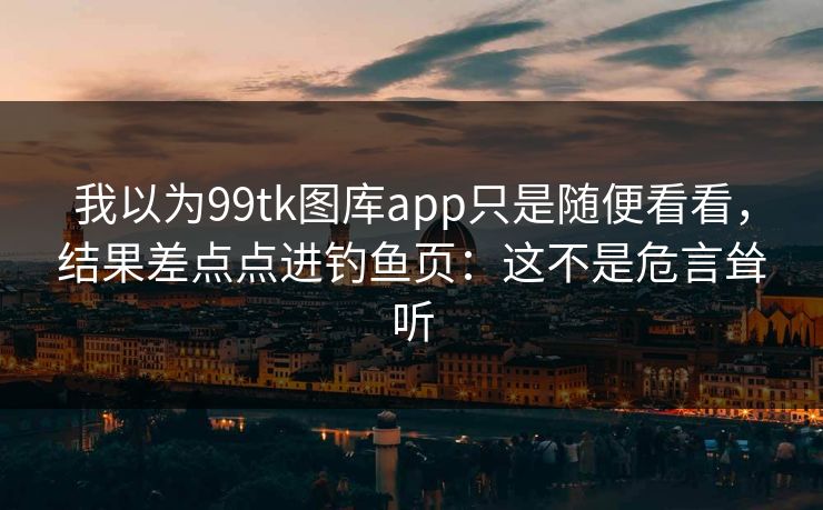 我以为99tk图库app只是随便看看,结果差点点进钓鱼页:这不是危言耸听 我以为99tk图库app只是随便看看,结果差点点进钓鱼页:这不是危言耸听