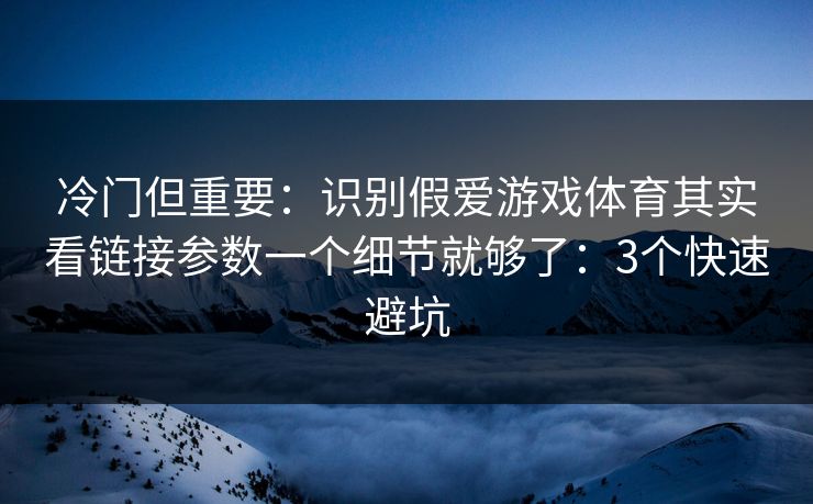 冷门但重要:识别假爱游戏体育其实看链接参数一个细节就够了:3个快速避坑 冷门但重要:识别假爱游戏体育其实看链接参数一个细节就够了:3个快速避坑