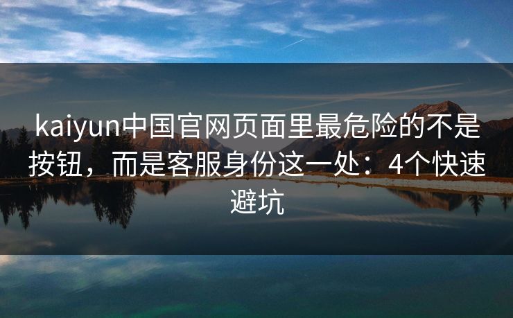 kaiyun中国官网页面里最危险的不是按钮,而是客服身份这一处:4个快速避坑 kaiyun中国官网页面里最危险的不是按钮,而是客服身份这一处:4个快速避坑