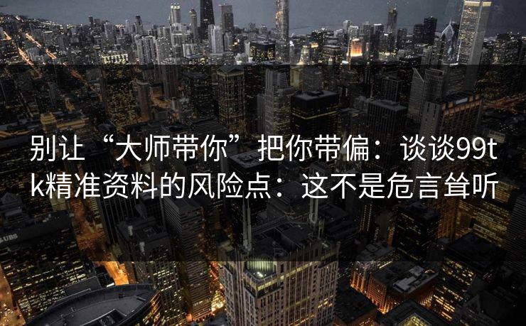 别让“大师带你”把你带偏：谈谈99tk精准资料的风险点：这不是危言耸听