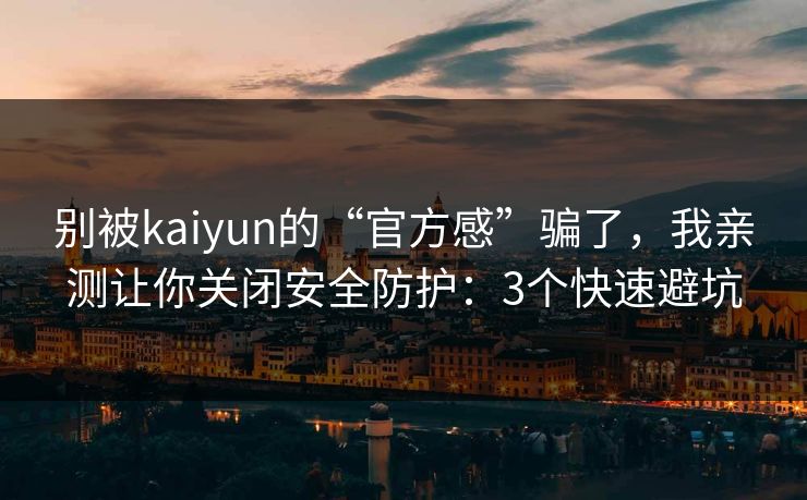 别被kaiyun的“官方感”骗了，我亲测让你关闭安全防护：3个快速避坑