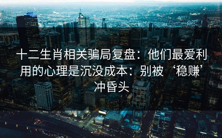十二生肖相关骗局复盘:他们最爱利用的心理是沉没成本:别被‘稳赚’冲昏头 十二生肖相关骗局复盘:他们最爱利用的心理是沉没成本:别被‘稳赚’冲昏头