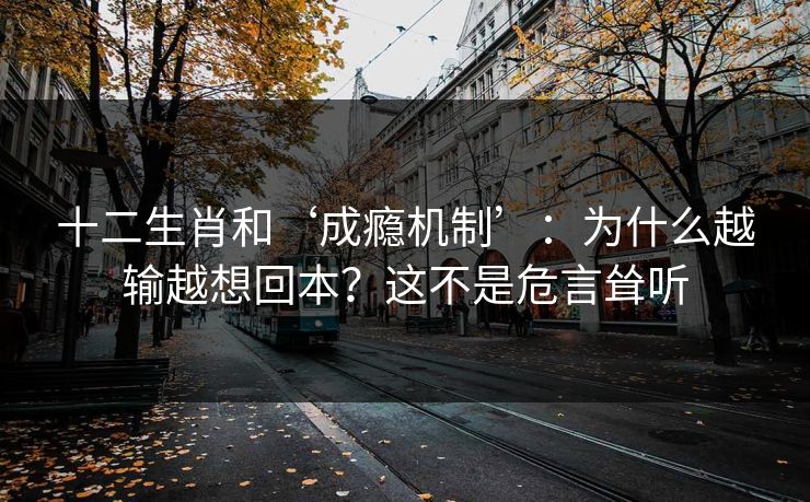 十二生肖和‘成瘾机制’:为什么越输越想回本?这不是危言耸听 十二生肖和‘成瘾机制’:为什么越输越想回本?这不是危言耸听