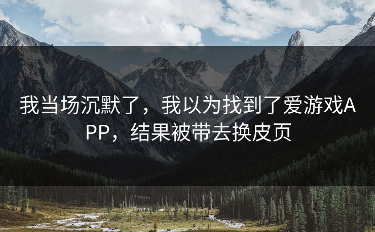 我当场沉默了，我以为找到了爱游戏APP，结果被带去换皮页