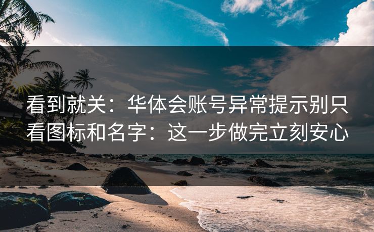 看到就关：华体会账号异常提示别只看图标和名字：这一步做完立刻安心