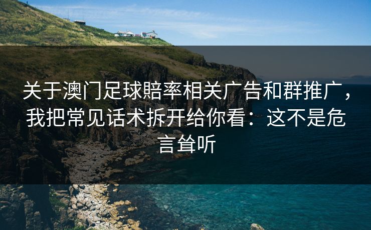 关于澳门足球賠率相关广告和群推广，我把常见话术拆开给你看：这不是危言耸听