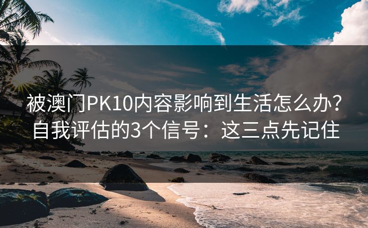 被澳门PK10内容影响到生活怎么办？自我评估的3个信号：这三点先记住