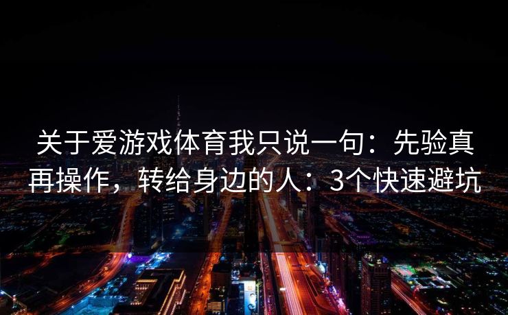 关于爱游戏体育我只说一句:先验真再操作,转给身边的人:3个快速避坑 关于爱游戏体育我只说一句:先验真再操作,转给身边的人:3个快速避坑