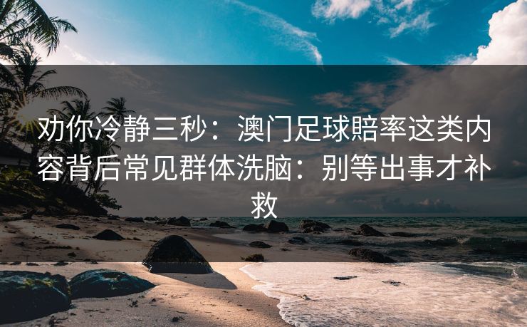 劝你冷静三秒：澳门足球賠率这类内容背后常见群体洗脑：别等出事才补救