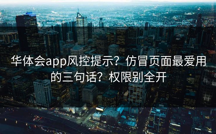 华体会app风控提示?仿冒页面最爱用的三句话?权限别全开 华体会app风控提示?仿冒页面最爱用的三句话?权限别全开
