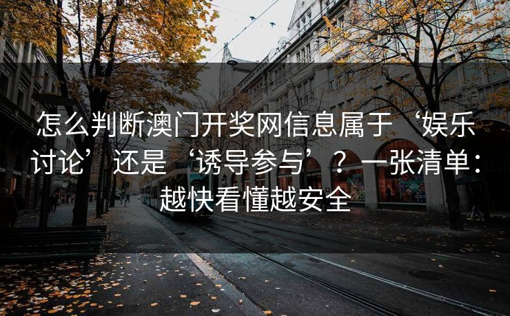怎么判断澳门开奖网信息属于‘娱乐讨论’还是‘诱导参与’?一张清单:越快看懂越安全 怎么判断澳门开奖网信息属于‘娱乐讨论’还是‘诱导参与’?一张清单:越快看懂越安全