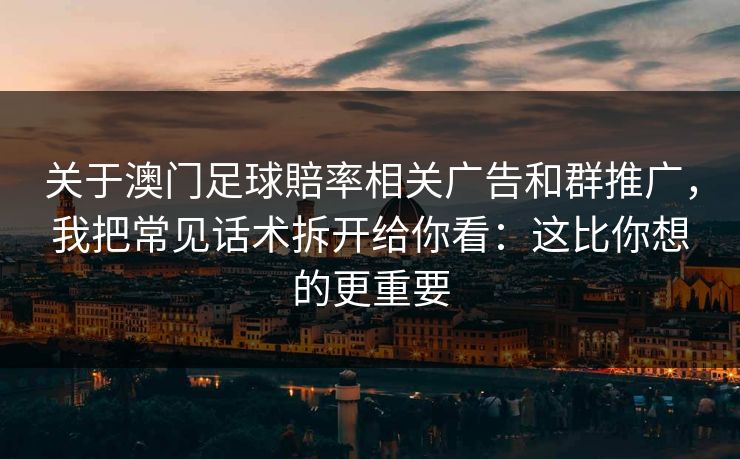 关于澳门足球賠率相关广告和群推广,我把常见话术拆开给你看:这比你想的更重要 关于澳门足球賠率相关广告和群推广,我把常见话术拆开给你看:这比你想的更重要