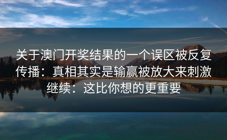 关于澳门开奖结果的一个误区被反复传播:真相其实是输赢被放大来刺激继续:这比你想的更重要 关于澳门开奖结果的一个误区被反复传播:真相其实是输赢被放大来刺激继续:这比你想的更重要