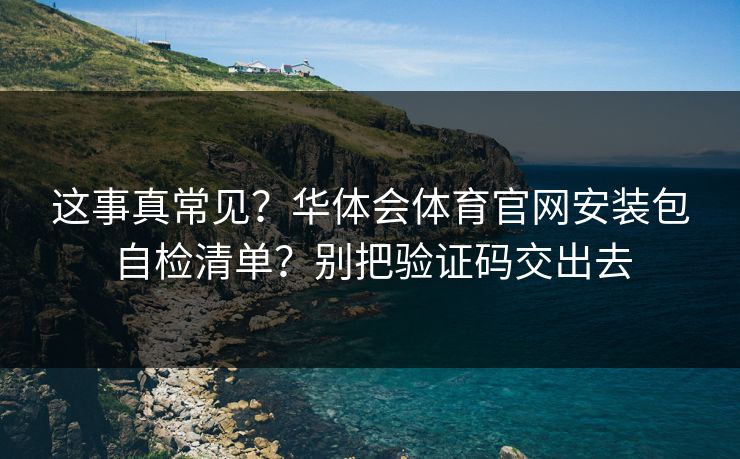 这事真常见?华体会体育官网安装包自检清单?别把验证码交出去 这事真常见?华体会体育官网安装包自检清单?别把验证码交出去
